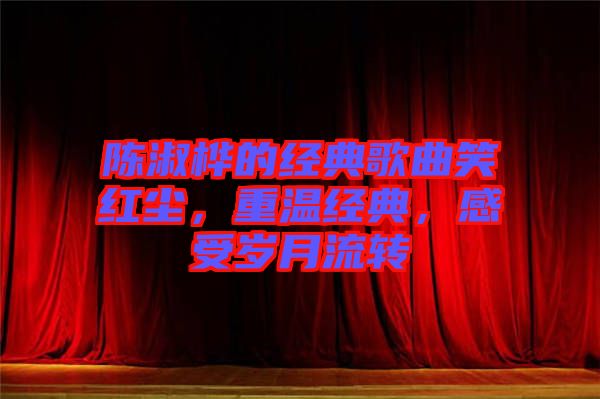 陳淑樺的經(jīng)典歌曲笑紅塵，重溫經(jīng)典，感受歲月流轉(zhuǎn)