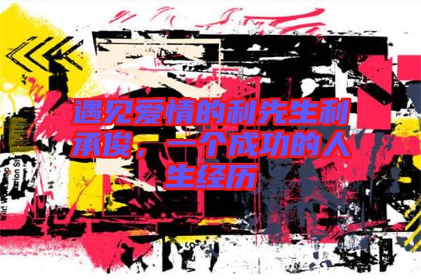 遇見愛情的利先生利承俊，一個(gè)成功的人生經(jīng)歷