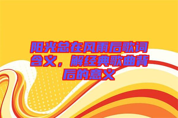 陽光總在風雨后歌詞含義，解經典歌曲背后的意義