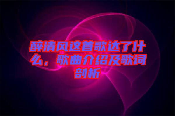 醉清風(fēng)這首歌達(dá)了什么，歌曲介紹及歌詞剖析