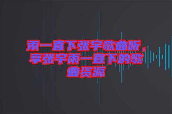 雨一直下張宇歌曲聽，享張宇雨一直下的歌曲資源