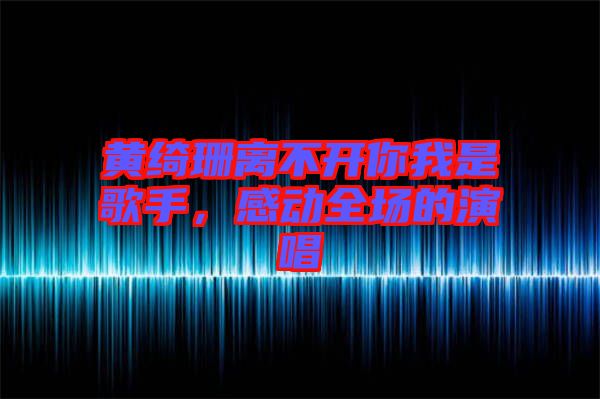 黃綺珊離不開你我是歌手，感動(dòng)全場(chǎng)的演唱