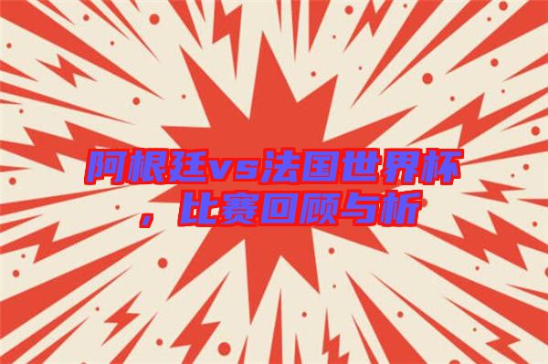 阿根廷vs法國(guó)世界杯，比賽回顧與析