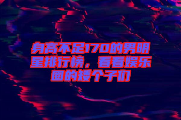 身高不足170的男明星排行榜，看看娛樂圈的矮個子們