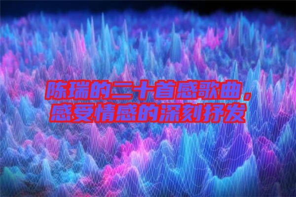 陳瑞的二十首感歌曲，感受情感的深刻抒發(fā)