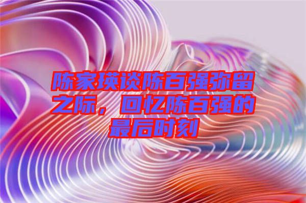 陳家瑛談陳百強(qiáng)彌留之際，回憶陳百強(qiáng)的最后時刻