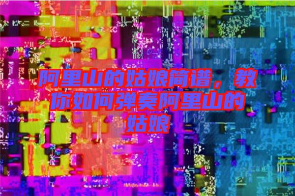 阿里山的姑娘簡譜，教你如何彈奏阿里山的姑娘