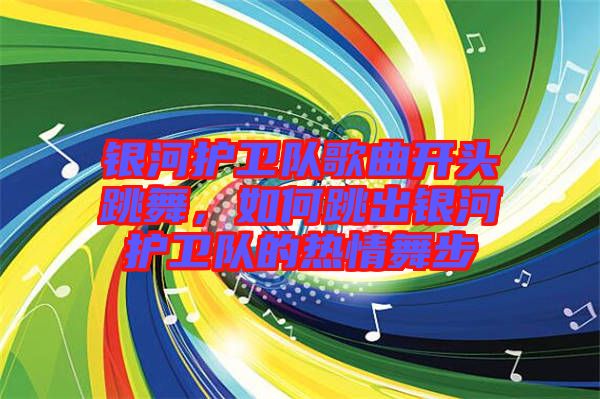 銀河護衛(wèi)隊歌曲開頭跳舞，如何跳出銀河護衛(wèi)隊的熱情舞步