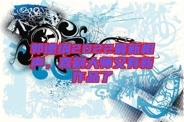 郭德綱2022最新相聲，喜劇大師又有新作品了