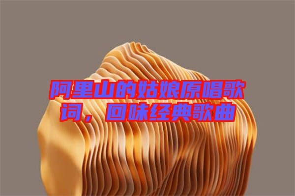 阿里山的姑娘原唱歌詞，回味經典歌曲