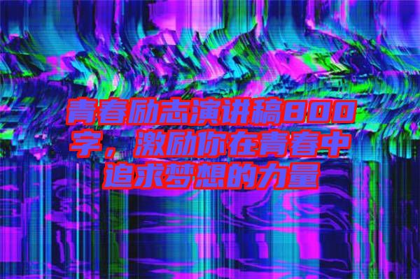 青春勵(lì)志演講稿800字，激勵(lì)你在青春中追求夢想的力量