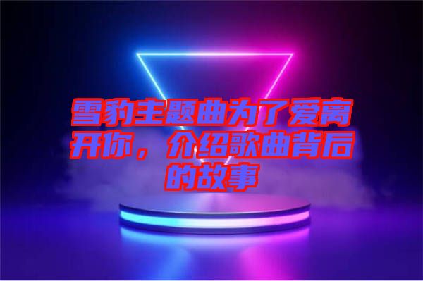 雪豹主題曲為了愛離開你，介紹歌曲背后的故事