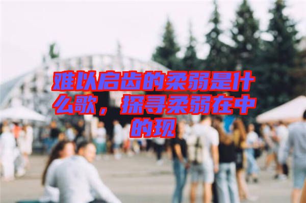 難以啟齒的柔弱是什么歌，探尋柔弱在中的現(xiàn)