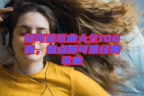 郁可唯歌曲大全100首，盤點郁可唯經(jīng)典歌曲