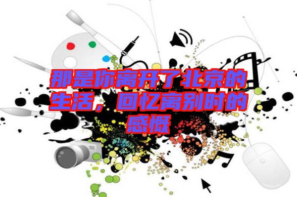 那是你離開了北京的生活，回憶離別時(shí)的感慨