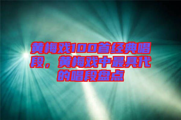 黃梅戲100首經(jīng)典唱段，黃梅戲中最具代的唱段盤點(diǎn)