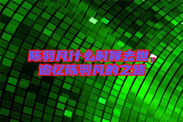 陳羽凡什么時候去世，追憶陳羽凡的之路