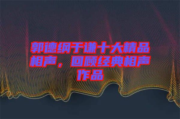 郭德綱于謙十大精品相聲，回顧經(jīng)典相聲作品