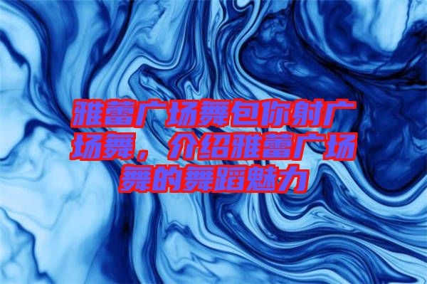 雅蕾廣場舞包你射廣場舞，介紹雅蕾廣場舞的舞蹈魅力