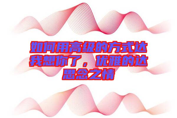 如何用高級(jí)的方式達(dá)我想你了，優(yōu)雅的達(dá)思念之情