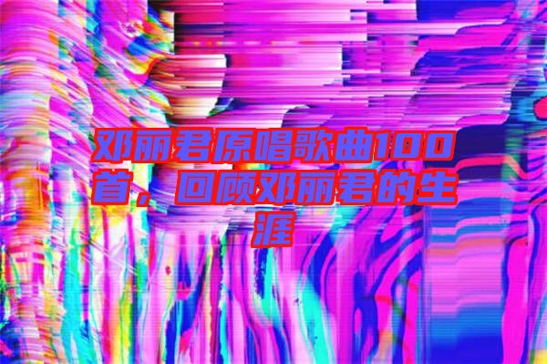 鄧麗君原唱歌曲100首，回顧?quán)圎惥纳? width=