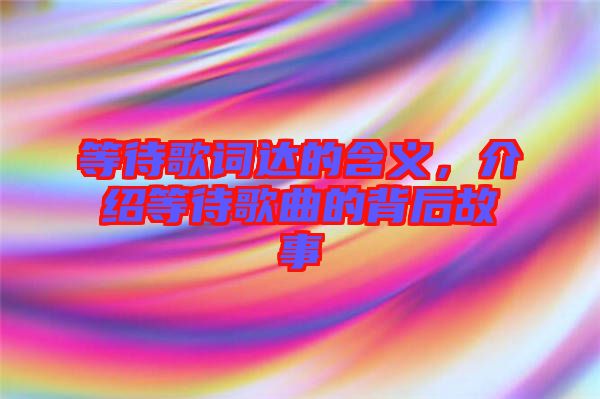 等待歌詞達(dá)的含義，介紹等待歌曲的背后故事