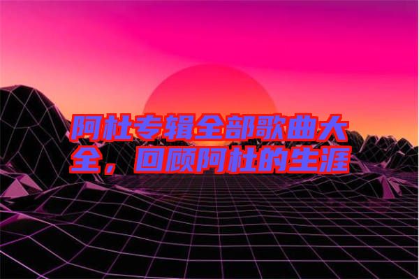 阿杜專輯全部歌曲大全，回顧阿杜的生涯