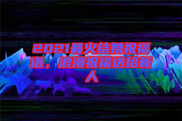 2021最火結婚祝福語，浪漫祝福送給新人