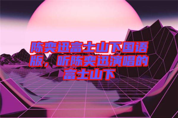 陳奕迅富士山下國語版，聽陳奕迅演唱的富士山下