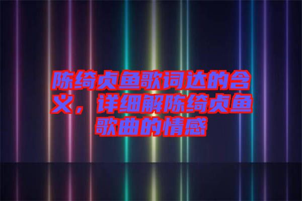 陳綺貞魚歌詞達(dá)的含義，詳細(xì)解陳綺貞魚歌曲的情感