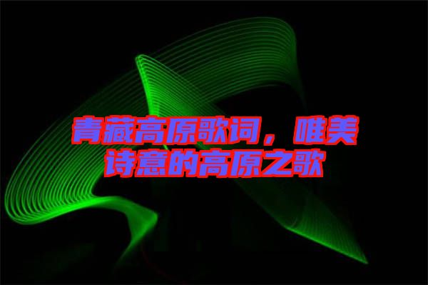 青藏高原歌詞，唯美詩意的高原之歌