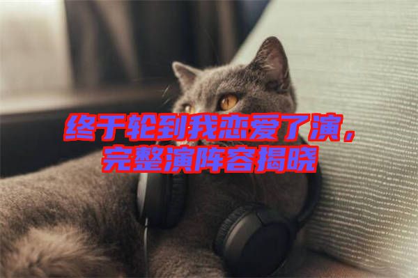 終于輪到我戀愛(ài)了演，完整演陣容揭曉