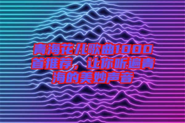 青?；▋焊枨?000首推薦，讓你聽(tīng)遍青海的美妙聲音