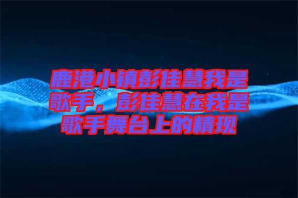 鹿港小鎮(zhèn)彭佳慧我是歌手，彭佳慧在我是歌手舞臺(tái)上的精現(xiàn)