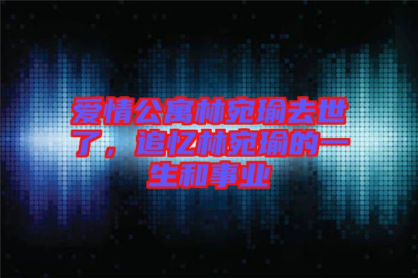 愛情公寓林宛瑜去世了，追憶林宛瑜的一生和事業(yè)