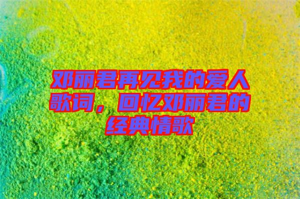 鄧麗君再見我的愛人歌詞，回憶鄧麗君的經典情歌
