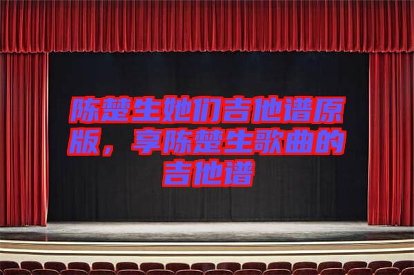 陳楚生她們吉他譜原版，享陳楚生歌曲的吉他譜