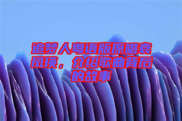 追夢人粵語版原唱袁鳳瑛，介紹歌曲背后的故事