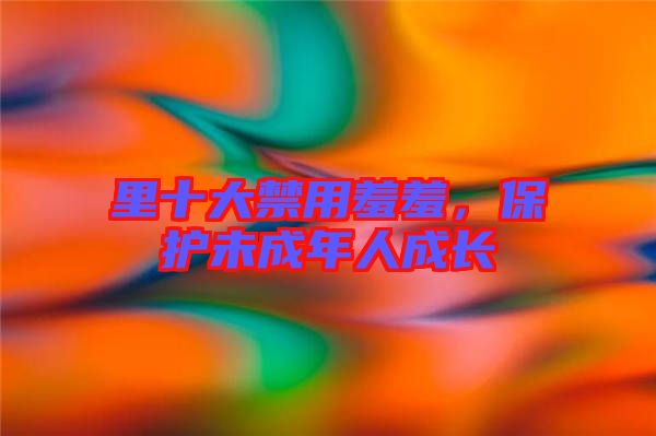 里十大禁用羞羞，保護(hù)未成年人成長