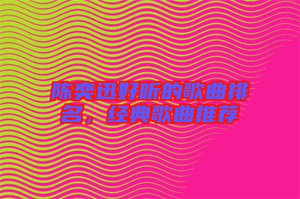 陳奕迅好聽的歌曲排名，經典歌曲推薦