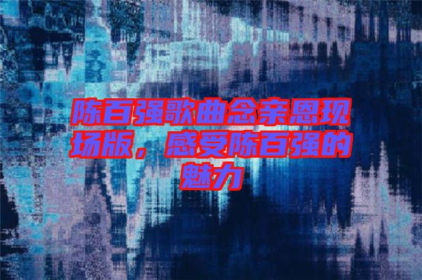 陳百?gòu)?qiáng)歌曲念親恩現(xiàn)場(chǎng)版，感受陳百?gòu)?qiáng)的魅力