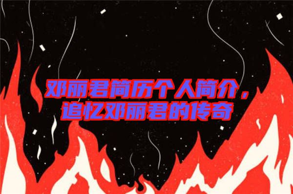 鄧麗君簡(jiǎn)歷個(gè)人簡(jiǎn)介，追憶鄧麗君的傳奇