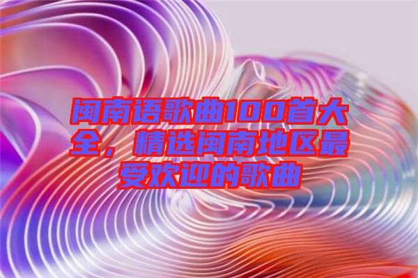 閩南語歌曲100首大全，精選閩南地區(qū)最受歡迎的歌曲