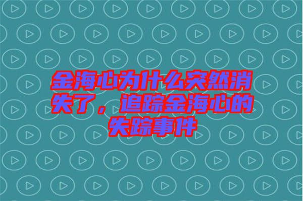 金海心為什么突然消失了，追蹤金海心的失蹤事件