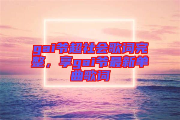 gai爺超社會(huì)歌詞完整，享gai爺最新單曲歌詞