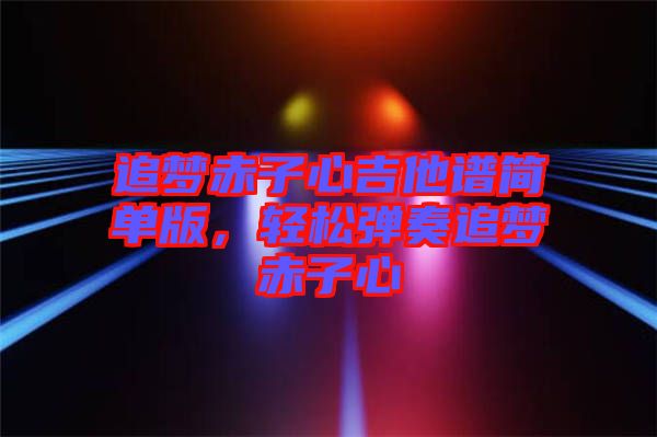 追夢赤子心吉他譜簡單版，輕松彈奏追夢赤子心