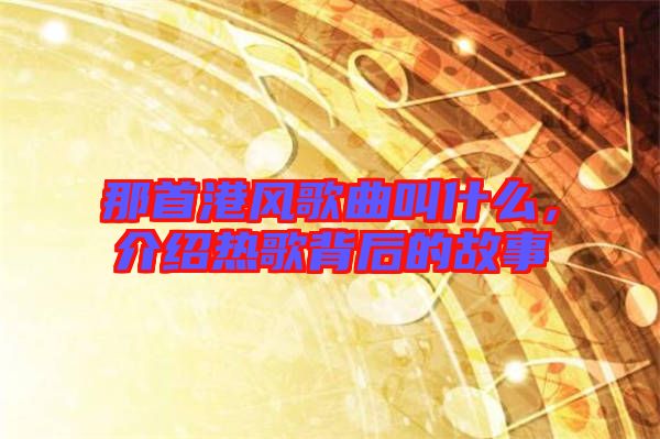 那首港風(fēng)歌曲叫什么，介紹熱歌背后的故事