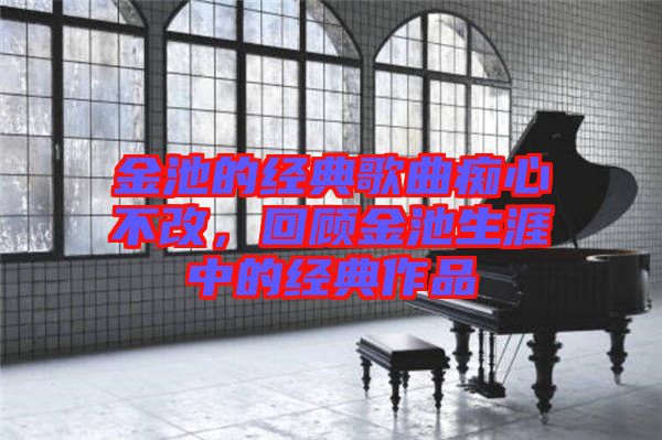 金池的經(jīng)典歌曲癡心不改，回顧金池生涯中的經(jīng)典作品