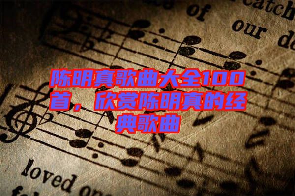 陳明真歌曲大全100首，欣賞陳明真的經(jīng)典歌曲